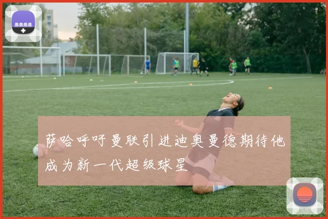 萨哈呼吁曼联引进迪奥曼德期待他成为新一代超级球星