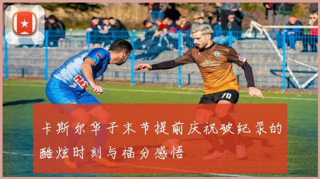 卡斯尔华子末节提前庆祝破纪录的酷炫时刻与福分感悟