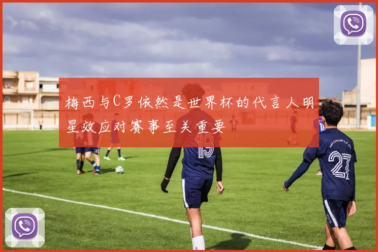 梅西与C罗依然是世界杯的代言人明星效应对赛事至关重要