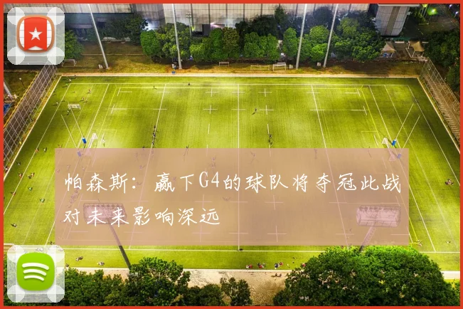 帕森斯：赢下G4的球队将夺冠此战对未来影响深远