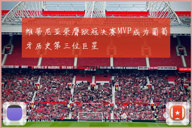 维蒂尼亚荣膺欧冠决赛MVP成为葡萄牙历史第三位巨星