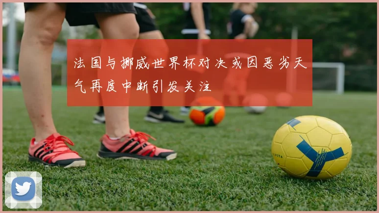 法国与挪威世界杯对决或因恶劣天气再度中断引发关注