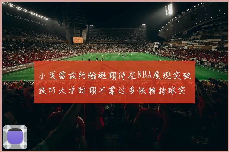 小莫雷兹约翰逊期待在NBA展现突破技巧大学时期不需过多依赖持球突破