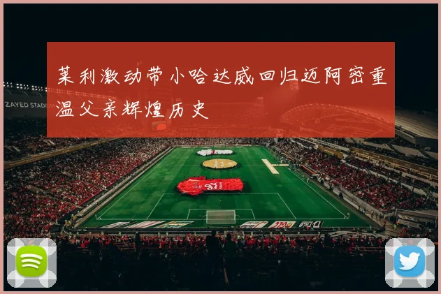 莱利激动带小哈达威回归迈阿密重温父亲辉煌历史