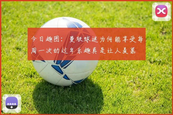 今日趣图：曼联球迷为何能享受每周一次的过年乐趣真是让人羡慕