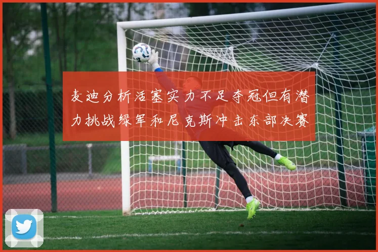麦迪分析活塞实力不足夺冠但有潜力挑战绿军和尼克斯冲击东部决赛