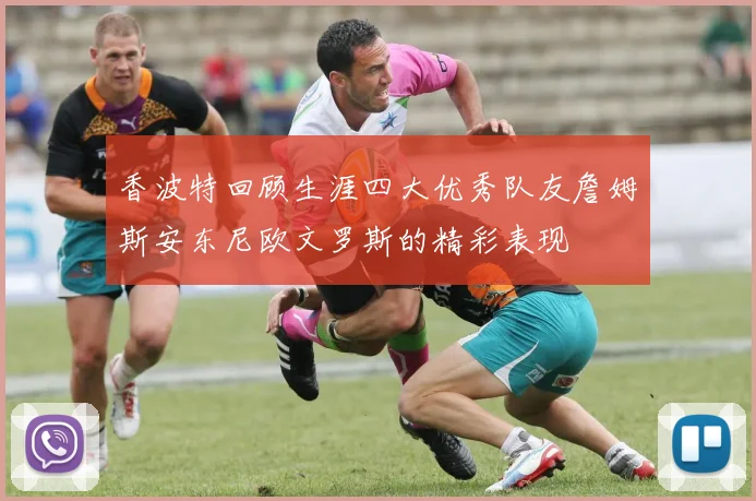 香波特回顾生涯四大优秀队友詹姆斯安东尼欧文罗斯的精彩表现