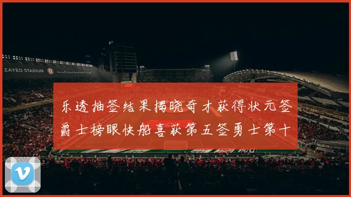 乐透抽签结果揭晓奇才获得状元签爵士榜眼快船喜获第五签勇士第十一雷霆第十二