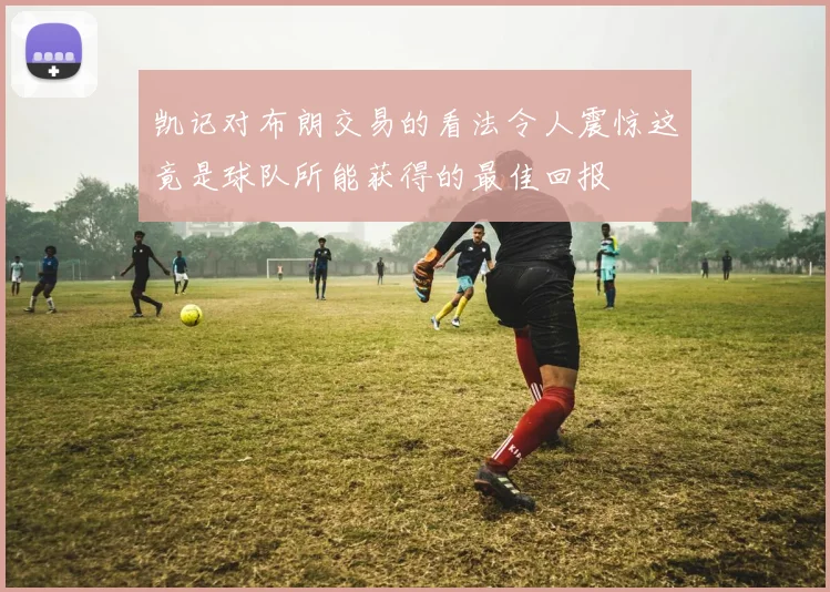 凯记对布朗交易的看法令人震惊这竟是球队所能获得的最佳回报