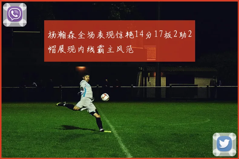 杨瀚森全场表现惊艳14分17板2助2帽展现内线霸主风范