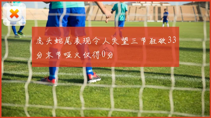 虎头蛇尾表现令人失望三节狂砍33分末节哑火仅得0分
