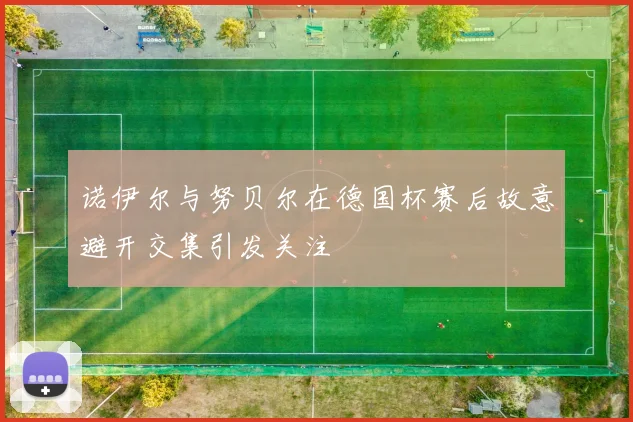 诺伊尔与努贝尔在德国杯赛后故意避开交集引发关注