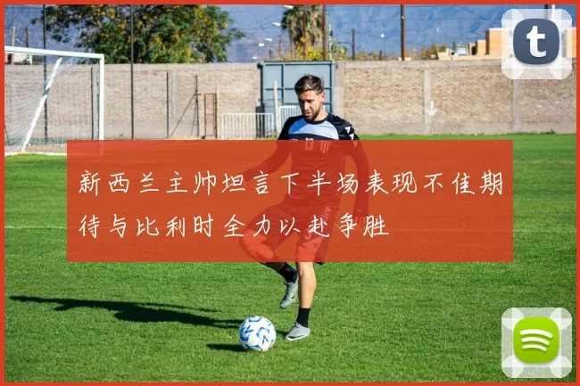 新西兰主帅坦言下半场表现不佳期待与比利时全力以赴争胜