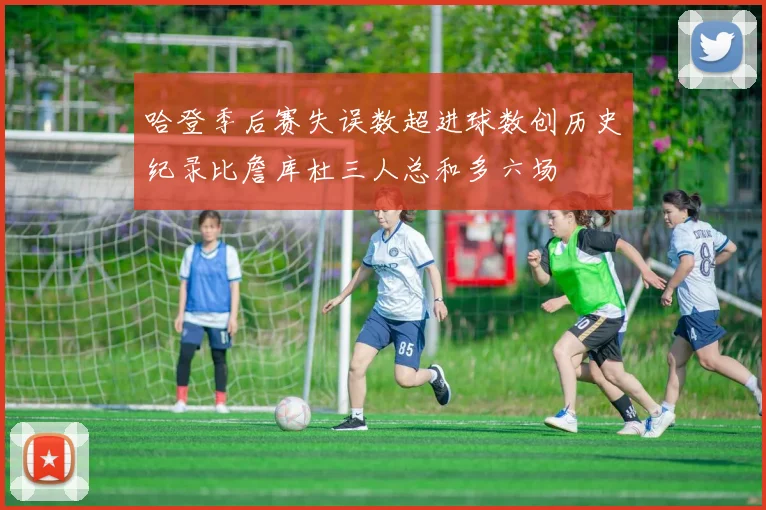 哈登季后赛失误数超进球数创历史纪录比詹库杜三人总和多六场