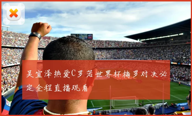 吴宜泽热爱C罗若世界杯梅罗对决必定全程直播观看