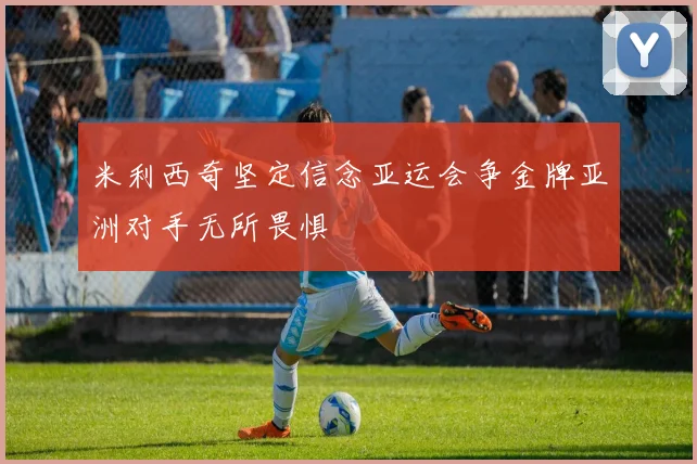米利西奇坚定信念亚运会争金牌亚洲对手无所畏惧