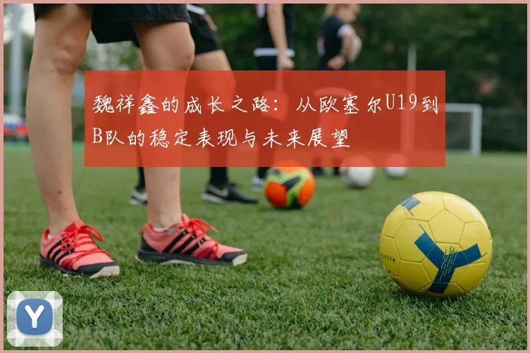 魏祥鑫的成长之路：从欧塞尔U19到B队的稳定表现与未来展望