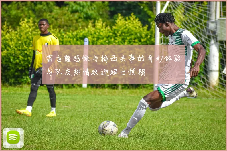 雷吉隆感慨与梅西共事的奇妙体验与队友热情欢迎超出预期