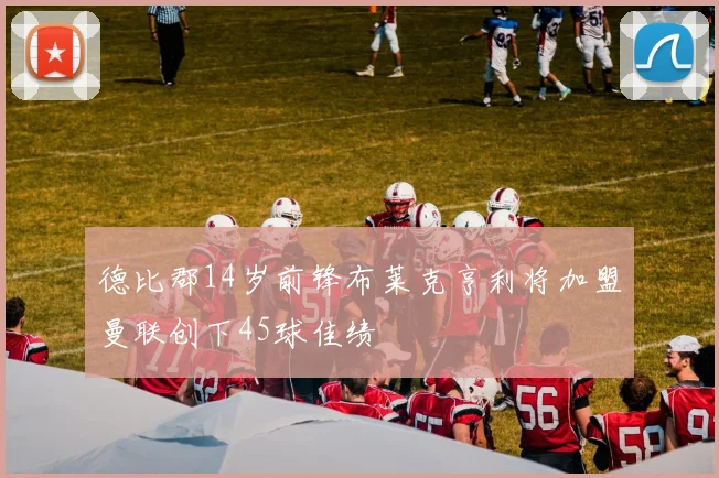 德比郡14岁前锋布莱克亨利将加盟曼联创下45球佳绩