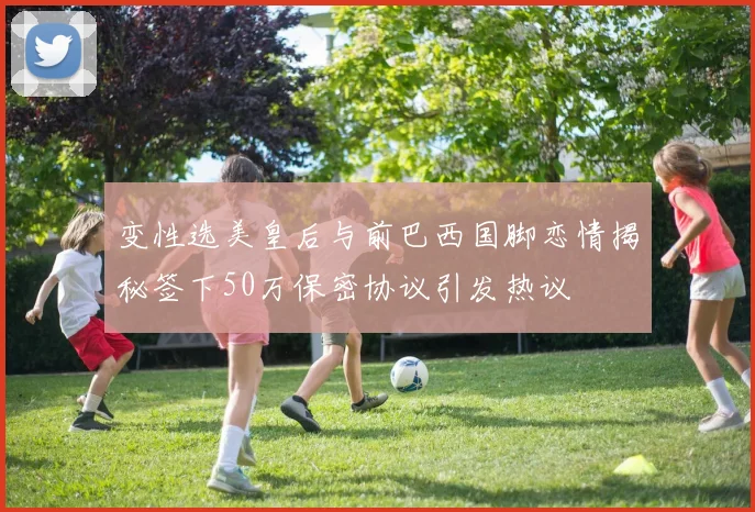 变性选美皇后与前巴西国脚恋情揭秘签下50万保密协议引发热议
