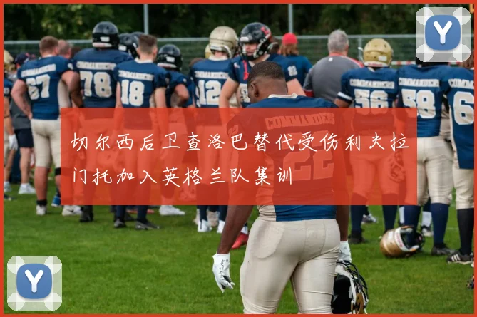切尔西后卫查洛巴替代受伤利夫拉门托加入英格兰队集训
