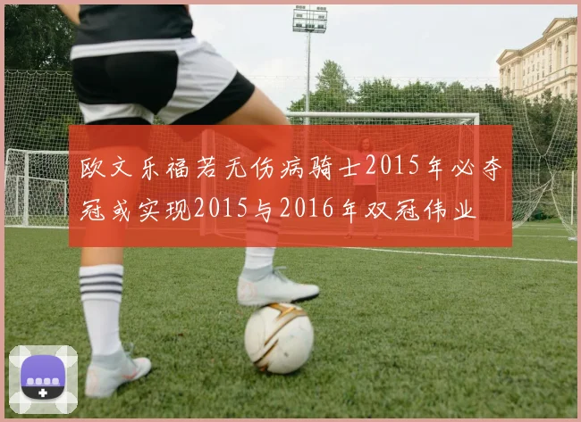 欧文乐福若无伤病骑士2015年必夺冠或实现2015与2016年双冠伟业
