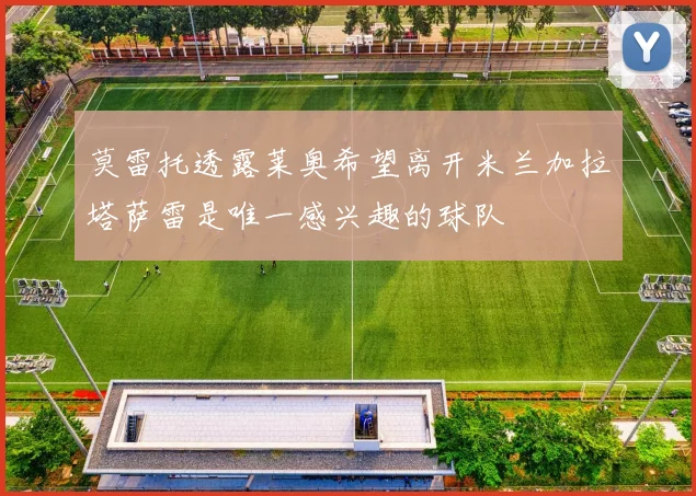 莫雷托透露莱奥希望离开米兰加拉塔萨雷是唯一感兴趣的球队