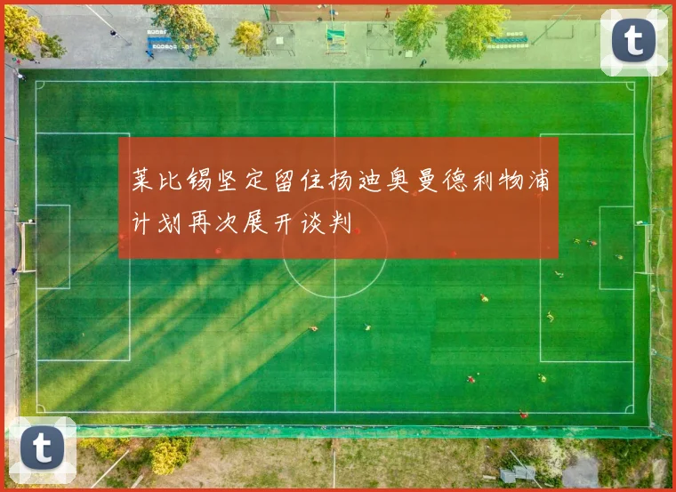 莱比锡坚定留住扬迪奥曼德利物浦计划再次展开谈判