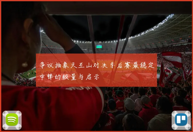 争议抽象天王山对决季后赛最稳定中锋的较量与启示